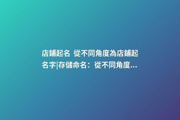 店鋪起名  從不同角度為店鋪起名字|存儲命名：從不同角度命名存儲-第1張-店鋪起名-玄機派